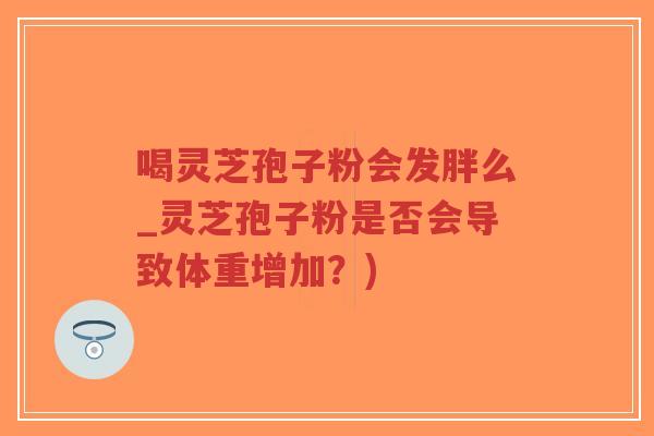 喝灵芝孢子粉会发胖么_灵芝孢子粉是否会导致体重增加?)-第1张图片-超越 喝灵芝孢子粉会发胖么_灵芝孢子粉是否会导致体重增加?)-第1张图片-超越