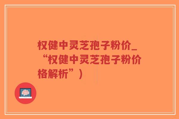 权健中灵芝孢子粉价_“权健中灵芝孢子粉价格解析”)-第1张图片-超越