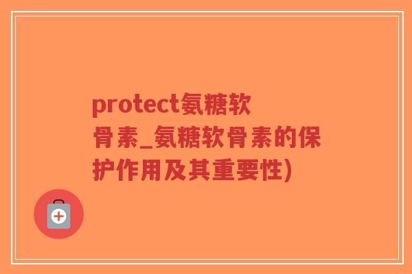 protect氨糖软骨素_氨糖软骨素的保护作用及其重要性)-第1张图片-超越