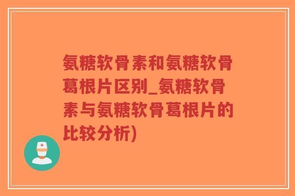 氨糖软骨素和氨糖软骨葛根片区别_氨糖软骨素与氨糖软骨葛根片的比较分析)-第1张图片-超越