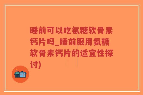 睡前可以吃氨糖软骨素钙片吗_睡前服用氨糖软骨素钙片的适宜性探讨)-第1张图片-超越 睡前可以吃氨糖软骨素钙片吗_睡前服用氨糖软骨素钙片的适宜性探讨)-第1张图片-超越