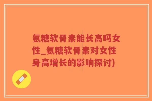 氨糖软骨素能长高吗女性_氨糖软骨素对女性身高增长的影响探讨)-第1张图片-超越