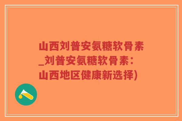 山西刘普安氨糖软骨素_刘普安氨糖软骨素:山西地区健康新选择)-第1张图片-超越 山西刘普安氨糖软骨素_刘普安氨糖软骨素:山西地区健康新选择)-第1张图片-超越