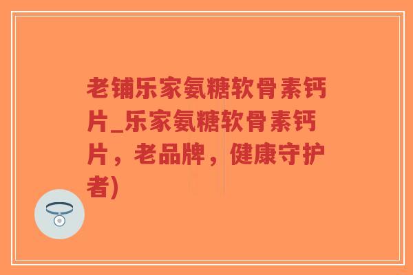 老铺乐家氨糖软骨素钙片_乐家氨糖软骨素钙片,老品牌,健康守护者)-第1张图片-超越 老铺乐家氨糖软骨素钙片_乐家氨糖软骨素钙片,老品牌,健康守护者)-第1张图片-超越