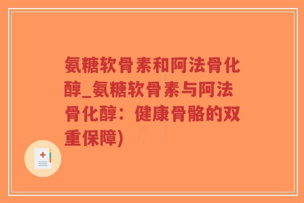 氨糖软骨素和阿法骨化醇_氨糖软骨素与阿法骨化醇：健康骨骼的双重保障)-第1张图片-超越
