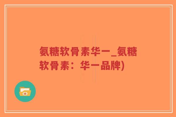 氨糖软骨素华一_氨糖软骨素：华一品牌)-第1张图片-超越