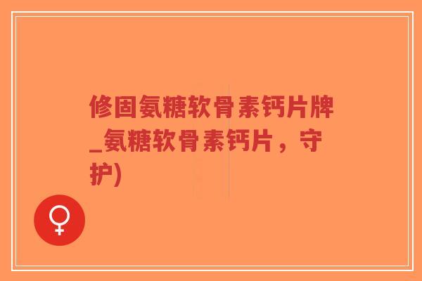 修固氨糖软骨素钙片牌_氨糖软骨素钙片，守护)-第1张图片-超越