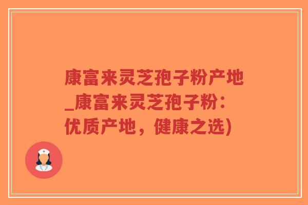 康富来灵芝孢子粉产地_康富来灵芝孢子粉：优质产地，健康之选)-第1张图片-超越