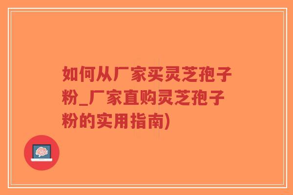 如何从厂家买灵芝孢子粉_厂家直购灵芝孢子粉的实用指南)-第1张图片-超越 如何从厂家买灵芝孢子粉_厂家直购灵芝孢子粉的实用指南)-第1张图片-超越