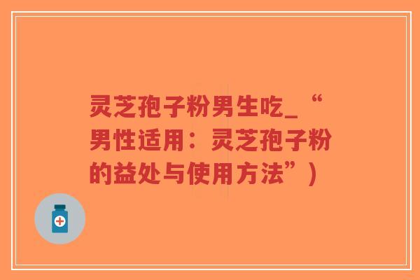 灵芝孢子粉男生吃_“男性适用：灵芝孢子粉的益处与使用方法”)-第1张图片-超越