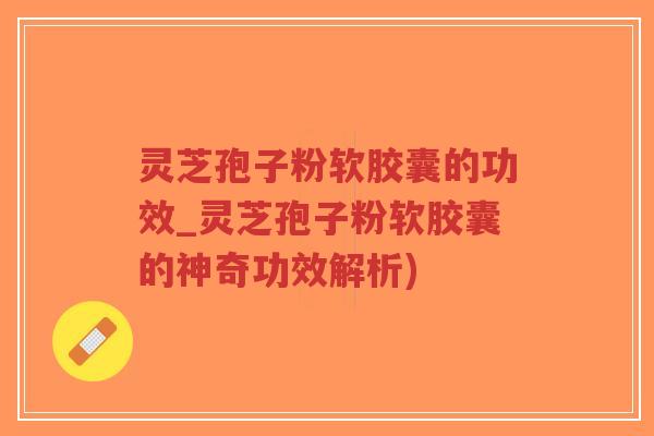 灵芝孢子粉软胶囊的功效_灵芝孢子粉软胶囊的神奇功效解析)-第1张图片-超越 灵芝孢子粉软胶囊的功效_灵芝孢子粉软胶囊的神奇功效解析)-第1张图片-超越
