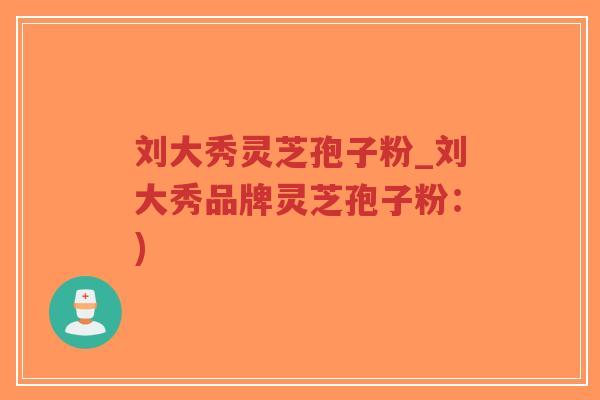 刘大秀灵芝孢子粉_刘大秀品牌灵芝孢子粉:)-第1张图片-超越 刘大秀灵芝孢子粉_刘大秀品牌灵芝孢子粉:)-第1张图片-超越