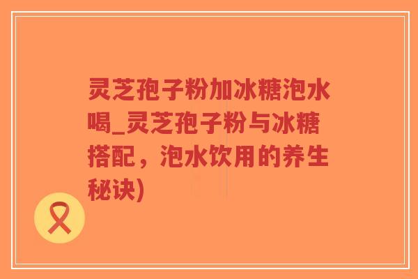 灵芝孢子粉加冰糖泡水喝_灵芝孢子粉与冰糖搭配,泡水饮用的养生秘诀)-第1张图片-超越 灵芝孢子粉加冰糖泡水喝_灵芝孢子粉与冰糖搭配,泡水饮用的养生秘诀)-第1张图片-超越