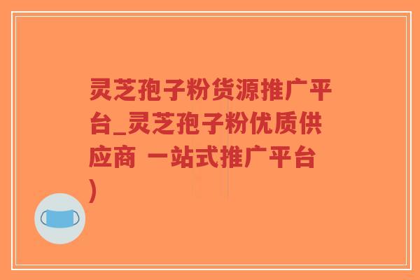 灵芝孢子粉货源推广平台_灵芝孢子粉优质供应商 一站式推广平台)-第1张图片-超越 灵芝孢子粉货源推广平台_灵芝孢子粉优质供应商 一站式推广平台)-第1张图片-超越