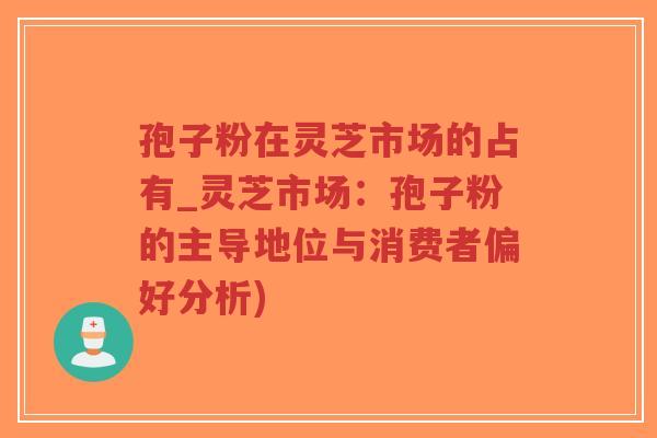 孢子粉在灵芝市场的占有_灵芝市场:孢子粉的主导地位与消费者偏好分析)-第1张图片-超越 孢子粉在灵芝市场的占有_灵芝市场:孢子粉的主导地位与消费者偏好分析)-第1张图片-超越