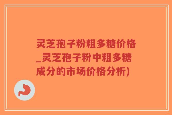 灵芝孢子粉粗多糖价格_灵芝孢子粉中粗多糖成分的市场价格分析)-第1张图片-超越