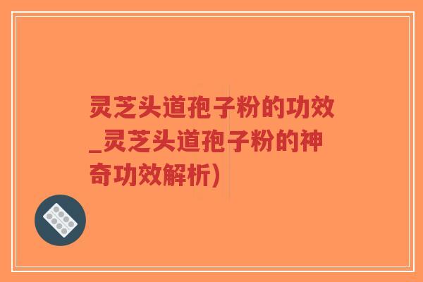 灵芝头道孢子粉的功效_灵芝头道孢子粉的神奇功效解析)-第1张图片-超越 灵芝头道孢子粉的功效_灵芝头道孢子粉的神奇功效解析)-第1张图片-超越