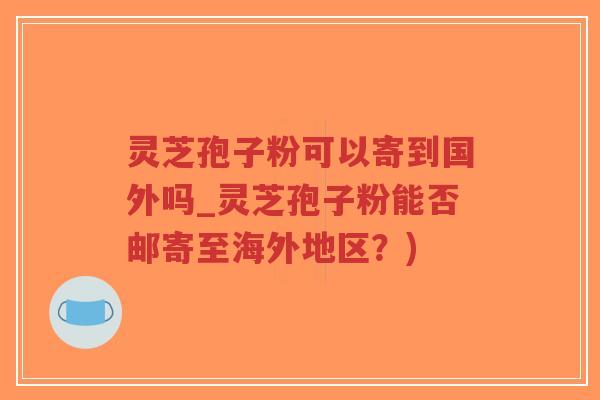 灵芝孢子粉可以寄到国外吗_灵芝孢子粉能否邮寄至海外地区?)-第1张图片-超越 灵芝孢子粉可以寄到国外吗_灵芝孢子粉能否邮寄至海外地区?)-第1张图片-超越