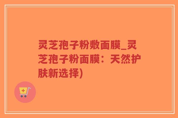 灵芝孢子粉敷面膜_灵芝孢子粉面膜:天然护肤新选择)-第1张图片-超越 灵芝孢子粉敷面膜_灵芝孢子粉面膜:天然护肤新选择)-第1张图片-超越