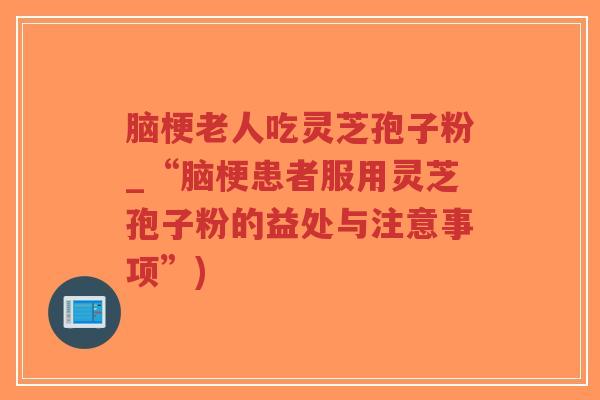 脑梗老人吃灵芝孢子粉_“脑梗患者服用灵芝孢子粉的益处与注意事项”)-第1张图片-超越 脑梗老人吃灵芝孢子粉_“脑梗患者服用灵芝孢子粉的益处与注意事项”)-第1张图片-超越
