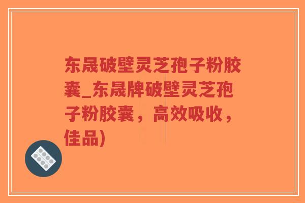 东晟破壁灵芝孢子粉胶囊_东晟牌破壁灵芝孢子粉胶囊，高效吸收，佳品)-第1张图片-超越
