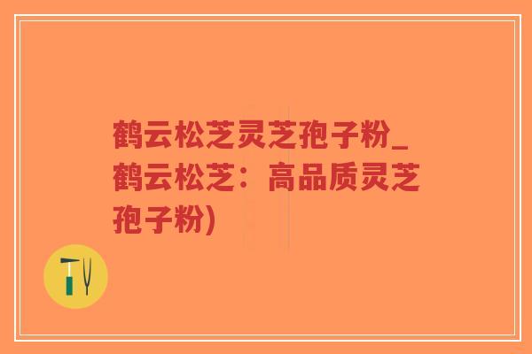 鹤云松芝灵芝孢子粉_鹤云松芝:高品质灵芝孢子粉)-第1张图片-超越 鹤云松芝灵芝孢子粉_鹤云松芝:高品质灵芝孢子粉)-第1张图片-超越