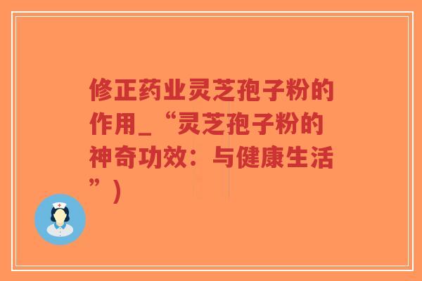 修正药业灵芝孢子粉的作用_“灵芝孢子粉的神奇功效:与健康生活”)-第1张图片-超越 修正药业灵芝孢子粉的作用_“灵芝孢子粉的神奇功效:与健康生活”)-第1张图片-超越