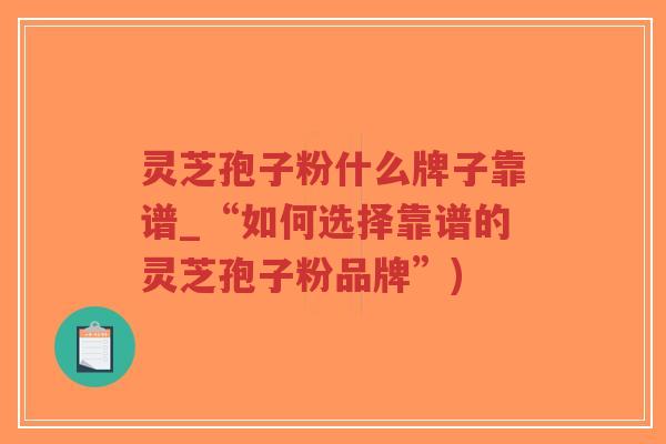 灵芝孢子粉什么牌子靠谱_“如何选择靠谱的灵芝孢子粉品牌”)-第1张图片-超越