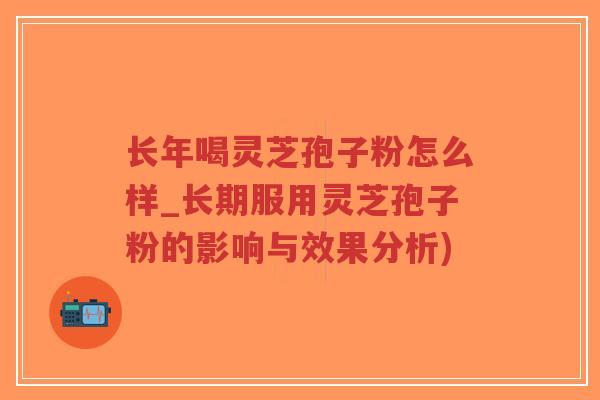 长年喝灵芝孢子粉怎么样_长期服用灵芝孢子粉的影响与效果分析)-第1张图片-超越 长年喝灵芝孢子粉怎么样_长期服用灵芝孢子粉的影响与效果分析)-第1张图片-超越