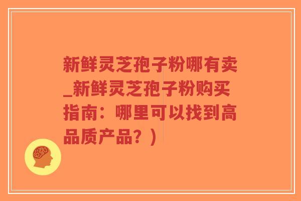 新鲜灵芝孢子粉哪有卖_新鲜灵芝孢子粉购买指南:哪里可以找到高品质产品?)-第1张图片-超越 新鲜灵芝孢子粉哪有卖_新鲜灵芝孢子粉购买指南:哪里可以找到高品质产品?)-第1张图片-超越