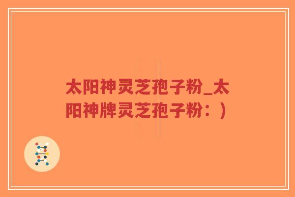 太阳神灵芝孢子粉_太阳神牌灵芝孢子粉:)-第1张图片-超越 太阳神灵芝孢子粉_太阳神牌灵芝孢子粉:)-第1张图片-超越
