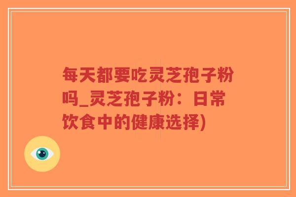 每天都要吃灵芝孢子粉吗_灵芝孢子粉：日常饮食中的健康选择)-第1张图片-超越