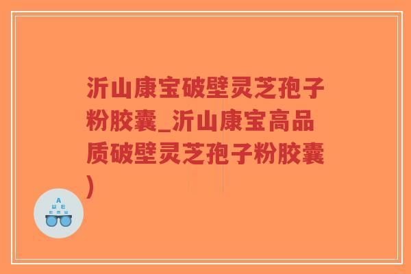 沂山康宝破壁灵芝孢子粉胶囊_沂山康宝高品质破壁灵芝孢子粉胶囊)-第1张图片-超越 沂山康宝破壁灵芝孢子粉胶囊_沂山康宝高品质破壁灵芝孢子粉胶囊)-第1张图片-超越