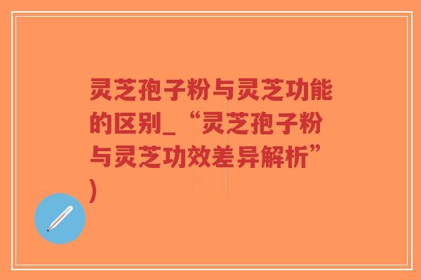 灵芝孢子粉与灵芝功能的区别_“灵芝孢子粉与灵芝功效差异解析”)-第1张图片-超越 灵芝孢子粉与灵芝功能的区别_“灵芝孢子粉与灵芝功效差异解析”)-第1张图片-超越