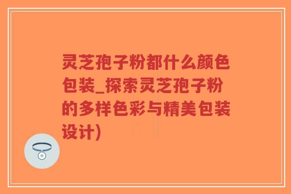 灵芝孢子粉都什么颜色包装_探索灵芝孢子粉的多样色彩与精美包装设计)-第1张图片-超越 灵芝孢子粉都什么颜色包装_探索灵芝孢子粉的多样色彩与精美包装设计)-第1张图片-超越