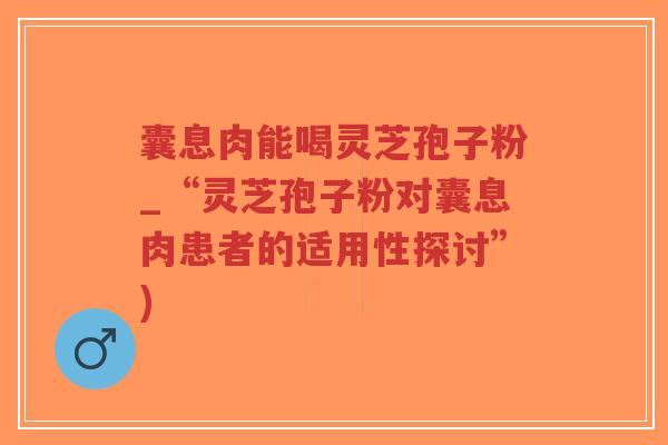 囊息肉能喝灵芝孢子粉_“灵芝孢子粉对囊息肉患者的适用性探讨”)-第1张图片-超越 囊息肉能喝灵芝孢子粉_“灵芝孢子粉对囊息肉患者的适用性探讨”)-第1张图片-超越