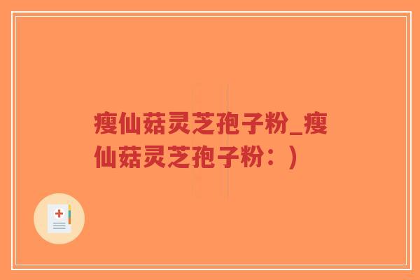 瘦仙菇灵芝孢子粉_瘦仙菇灵芝孢子粉:)-第1张图片-超越 瘦仙菇灵芝孢子粉_瘦仙菇灵芝孢子粉:)-第1张图片-超越