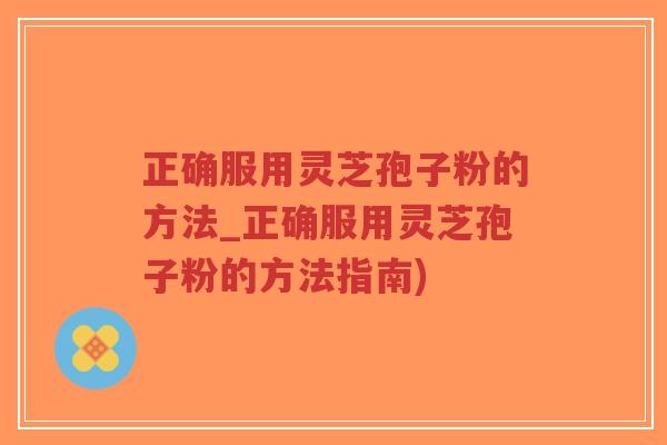 正确服用灵芝孢子粉的方法_正确服用灵芝孢子粉的方法指南)-第1张图片-超越 正确服用灵芝孢子粉的方法_正确服用灵芝孢子粉的方法指南)-第1张图片-超越
