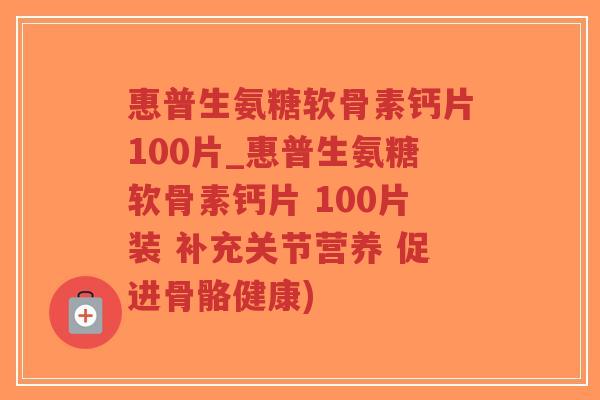 惠普生氨糖软骨素钙片100片_惠普生氨糖软骨素钙片 100片装 补充关节营养 促进骨骼健康)-第1张图片-超越