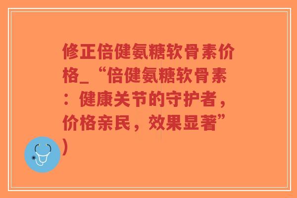 修正倍健氨糖软骨素价格_“倍健氨糖软骨素:健康关节的守护者,价格亲民,效果显著”)-第1张图片-超越 修正倍健氨糖软骨素价格_“倍健氨糖软骨素:健康关节的守护者,价格亲民,效果显著”)-第1张图片-超越