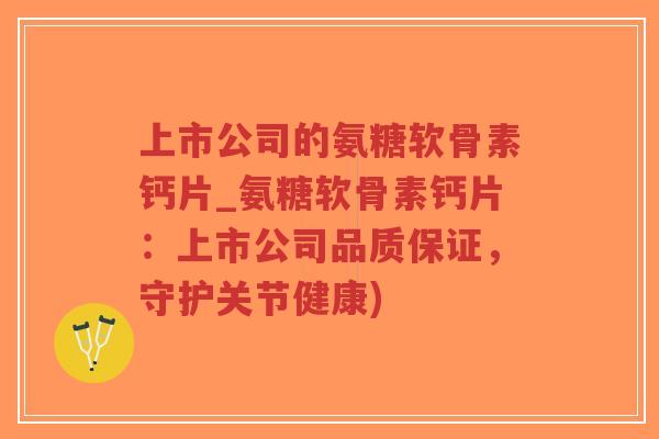 上市公司的氨糖软骨素钙片_氨糖软骨素钙片:上市公司品质保证,守护关节健康)-第1张图片-超越 上市公司的氨糖软骨素钙片_氨糖软骨素钙片:上市公司品质保证,守护关节健康)-第1张图片-超越