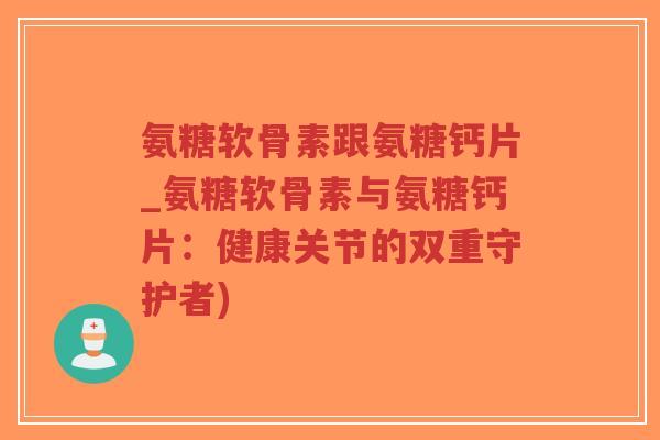 氨糖软骨素跟氨糖钙片_氨糖软骨素与氨糖钙片:健康关节的双重守护者)-第1张图片-超越 氨糖软骨素跟氨糖钙片_氨糖软骨素与氨糖钙片:健康关节的双重守护者)-第1张图片-超越