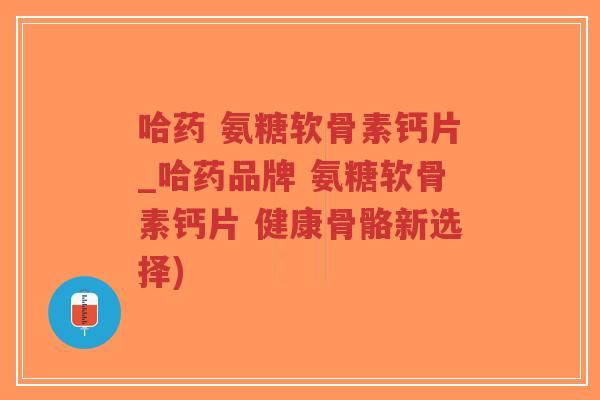 哈药 氨糖软骨素钙片_哈药品牌 氨糖软骨素钙片 健康骨骼新选择)-第1张图片-超越