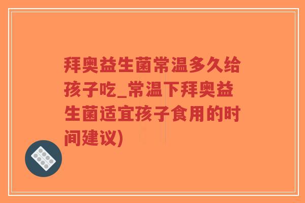 拜奥益生菌常温多久给孩子吃_常温下拜奥益生菌适宜孩子食用的时间建议)-第1张图片-超越 拜奥益生菌常温多久给孩子吃_常温下拜奥益生菌适宜孩子食用的时间建议)-第1张图片-超越