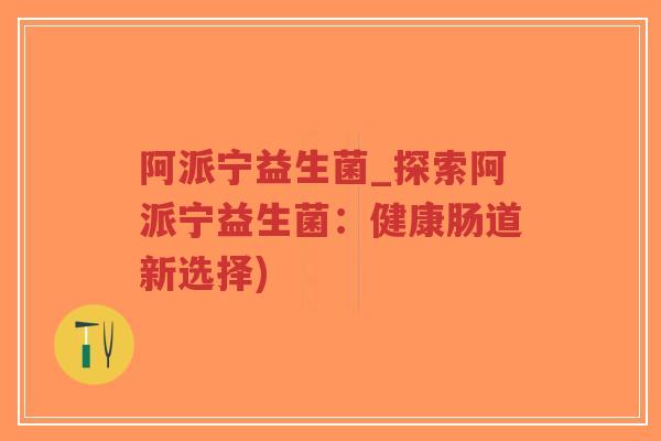 阿派宁益生菌_探索阿派宁益生菌:健康肠道新选择)-第1张图片-超越 阿派宁益生菌_探索阿派宁益生菌:健康肠道新选择)-第1张图片-超越