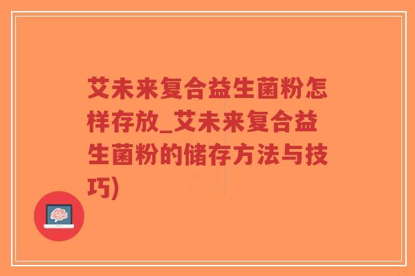 艾未来复合益生菌粉怎样存放_艾未来复合益生菌粉的储存方法与技巧)-第1张图片-超越 艾未来复合益生菌粉怎样存放_艾未来复合益生菌粉的储存方法与技巧)-第1张图片-超越