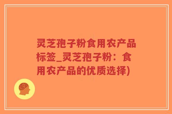 灵芝孢子粉食用农产品标签_灵芝孢子粉:食用农产品的优质选择)-第1张图片-超越 灵芝孢子粉食用农产品标签_灵芝孢子粉:食用农产品的优质选择)-第1张图片-超越