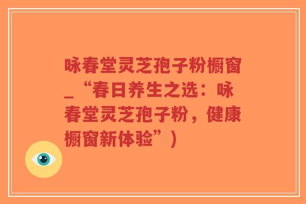 咏春堂灵芝孢子粉橱窗_“春日养生之选：咏春堂灵芝孢子粉，健康橱窗新体验”)-第1张图片-超越