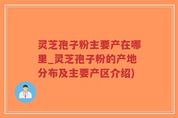 灵芝孢子粉主要产在哪里_灵芝孢子粉的产地分布及主要产区介绍)-第1张图片-超越 灵芝孢子粉主要产在哪里_灵芝孢子粉的产地分布及主要产区介绍)-第1张图片-超越
