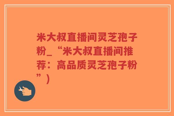 米大叔直播间灵芝孢子粉_“米大叔直播间推荐:高品质灵芝孢子粉”)-第1张图片-超越 米大叔直播间灵芝孢子粉_“米大叔直播间推荐:高品质灵芝孢子粉”)-第1张图片-超越